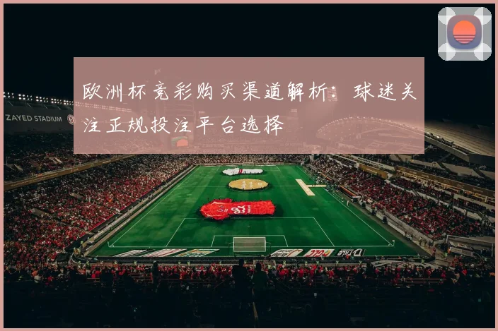 欧洲杯竞彩购买渠道解析：球迷关注正规投注平台选择