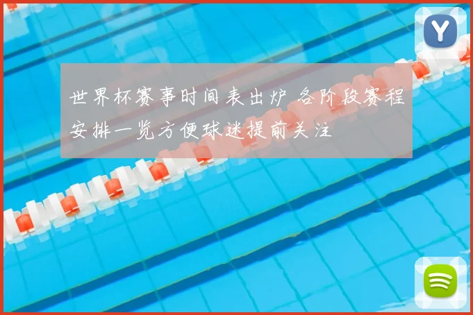 世界杯赛事时间表出炉 各阶段赛程安排一览方便球迷提前关注