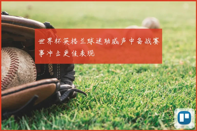 世界杯英格兰球迷助威声中备战赛事冲击更佳表现
