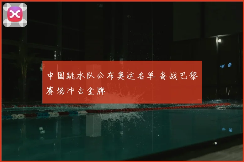 中国跳水队公布奥运名单 备战巴黎赛场冲击金牌