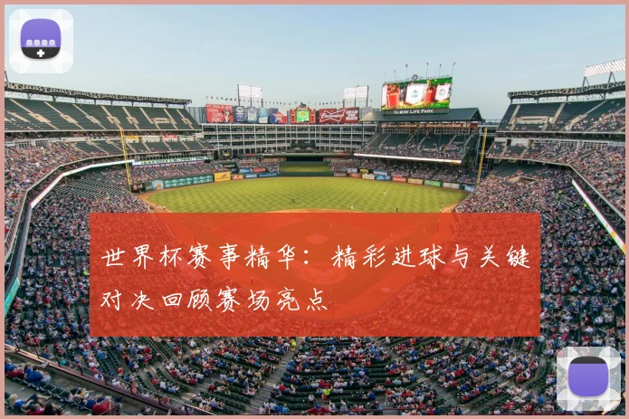 世界杯赛事精华：精彩进球与关键对决回顾赛场亮点