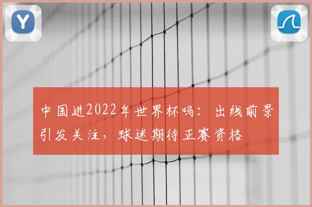 中国进2022年世界杯吗:出线前景引发关注,球迷期待正赛资格