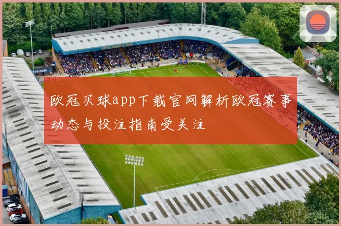 欧冠买球app下载官网解析欧冠赛事动态与投注指南受关注