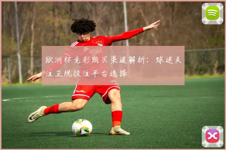 欧洲杯竞彩购买渠道解析:球迷关注正规投注平台选择