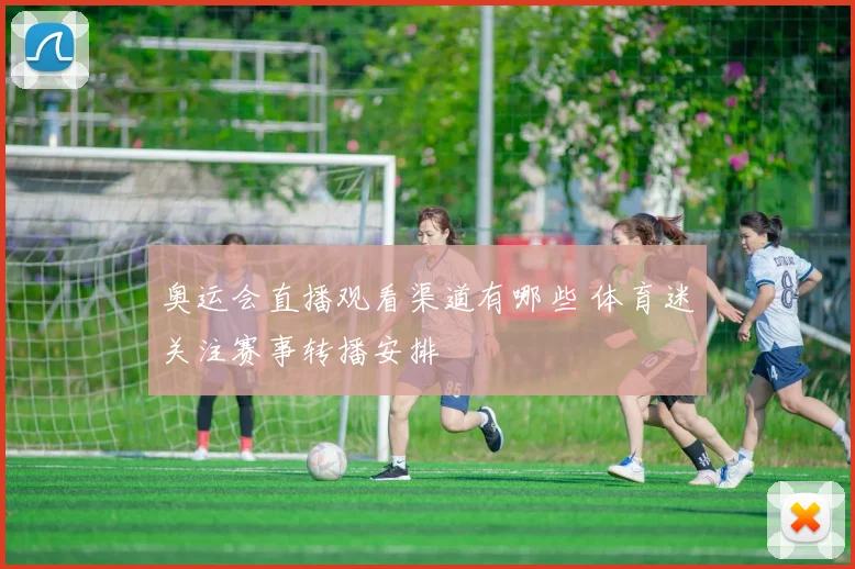 奥运会直播观看渠道有哪些 体育迷关注赛事转播安排