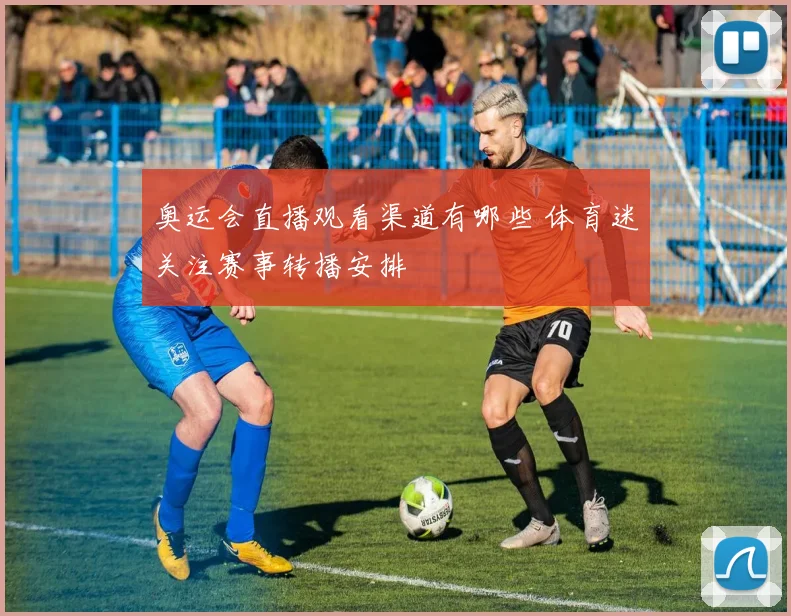 奥运会直播观看渠道有哪些 体育迷关注赛事转播安排