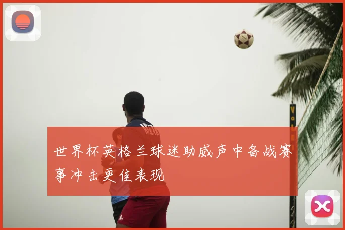 世界杯英格兰球迷助威声中备战赛事冲击更佳表现