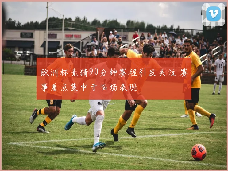 欧洲杯竞猜90分钟赛程引发关注 赛事看点集中于临场表现