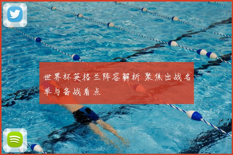 世界杯英格兰阵容解析 聚焦出战名单与备战看点