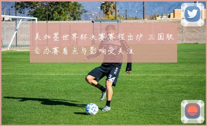 美加墨世界杯决赛赛程出炉 三国联合办赛看点与影响受关注