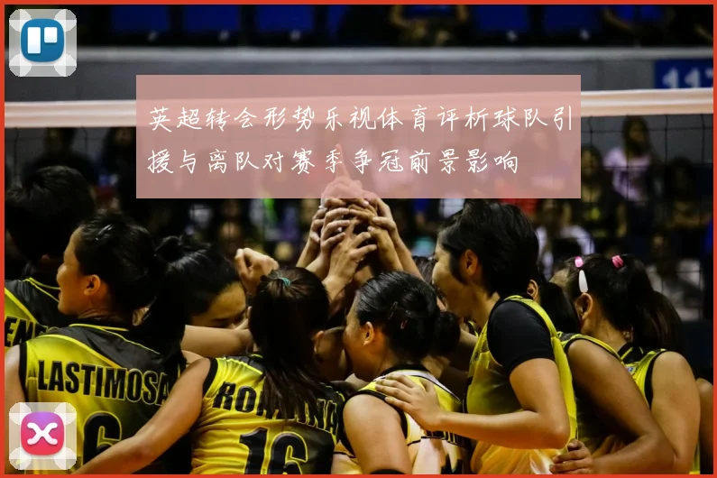 英超转会形势乐视体育评析球队引援与离队对赛季争冠前景影响