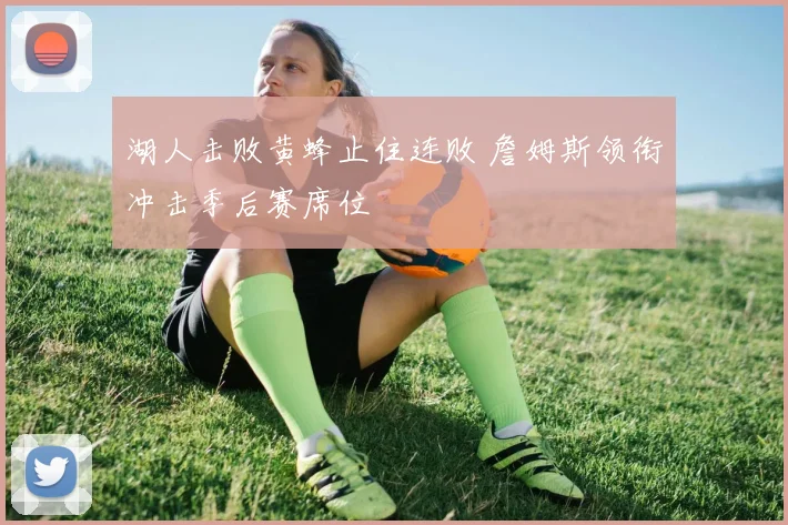 湖人击败黄蜂止住连败 詹姆斯领衔冲击季后赛席位