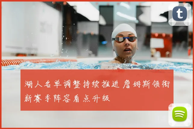 湖人名单调整持续推进 詹姆斯领衔新赛季阵容看点升级