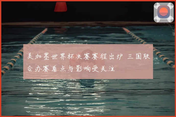 美加墨世界杯决赛赛程出炉 三国联合办赛看点与影响受关注