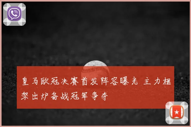 皇马欧冠决赛首发阵容曝光 主力框架出炉备战冠军争夺