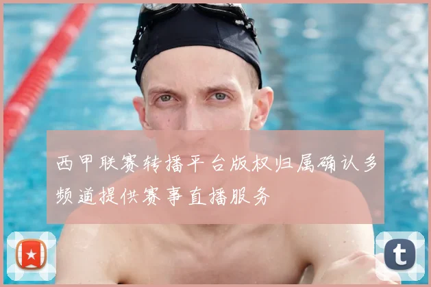 西甲联赛转播平台版权归属确认多频道提供赛事直播服务