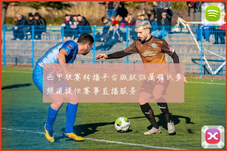 西甲联赛转播平台版权归属确认多频道提供赛事直播服务