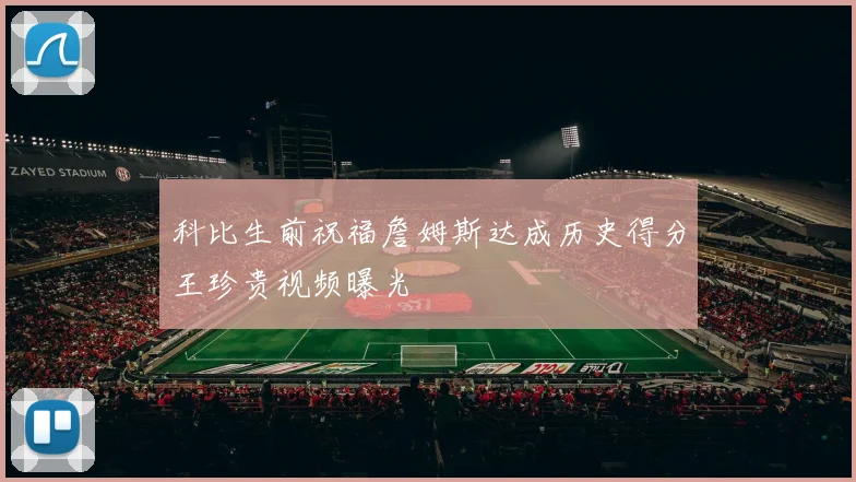 科比生前祝福詹姆斯达成历史得分王珍贵视频曝光