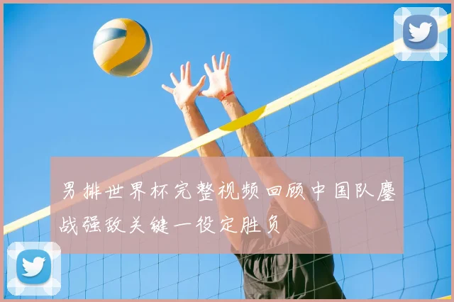 男排世界杯完整视频回顾中国队鏖战强敌关键一役定胜负