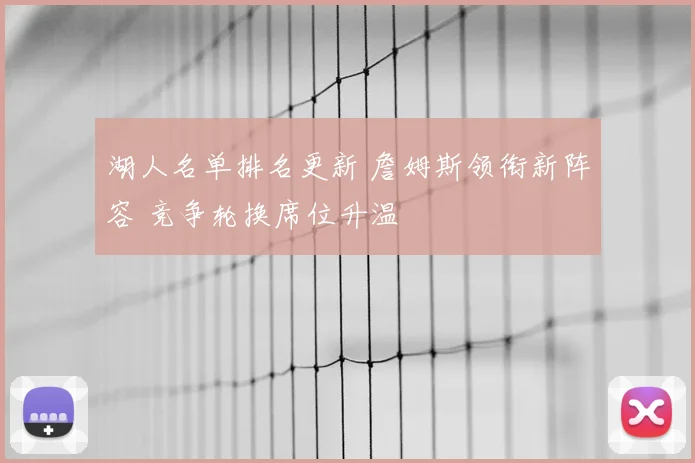 湖人名单排名更新 詹姆斯领衔新阵容 竞争轮换席位升温