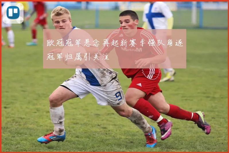 欧冠冠军悬念再起新赛季强队角逐冠军归属引关注