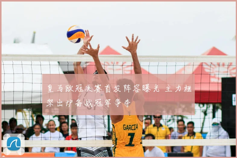 皇马欧冠决赛首发阵容曝光 主力框架出炉备战冠军争夺