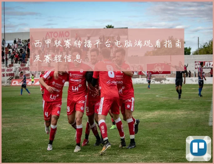 西甲联赛转播平台电脑端观看指南及赛程信息