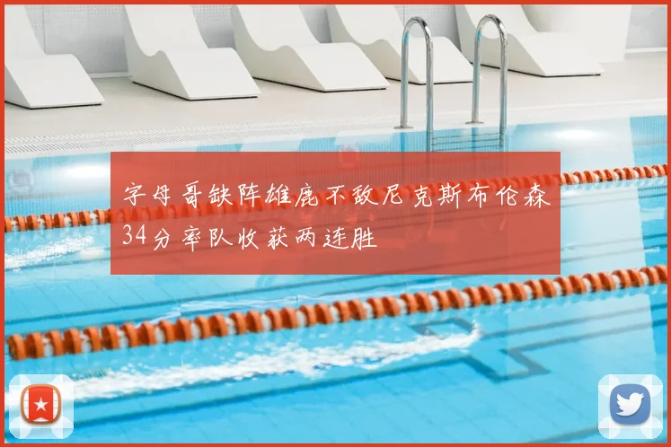 字母哥缺阵雄鹿不敌尼克斯布伦森34分率队收获两连胜