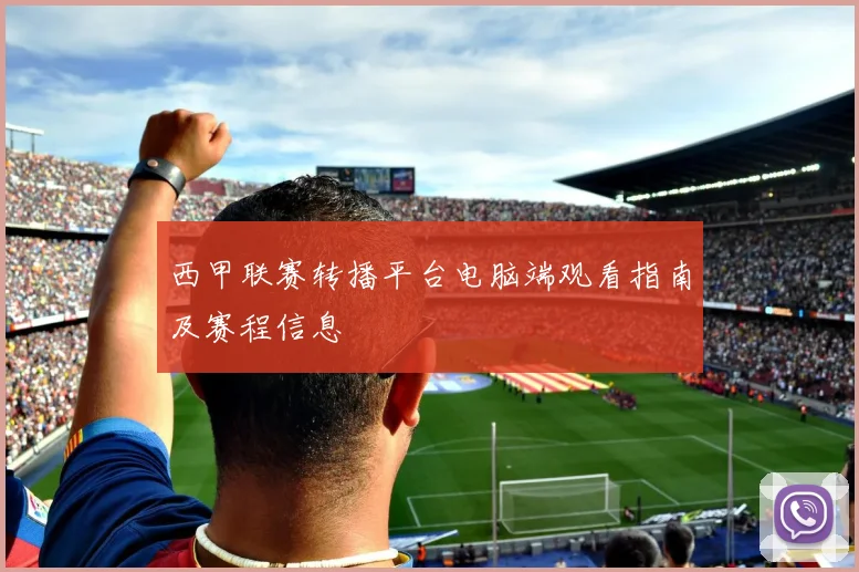 西甲联赛转播平台电脑端观看指南及赛程信息