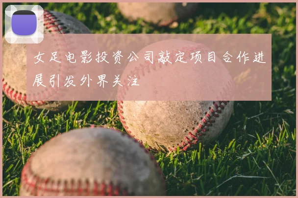 女足电影投资公司敲定项目合作进展引发外界关注