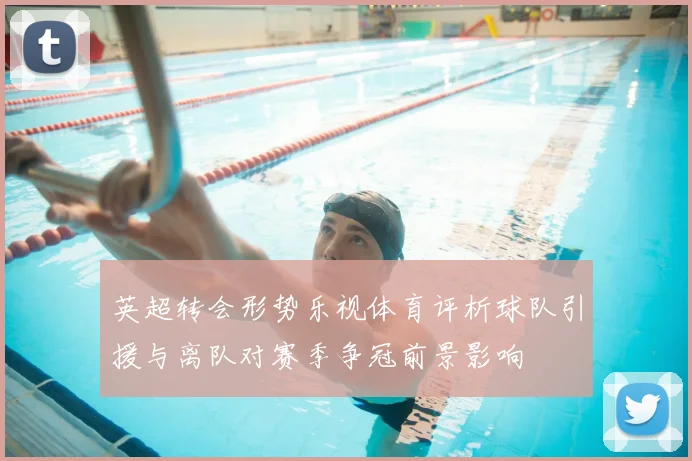 英超转会形势乐视体育评析球队引援与离队对赛季争冠前景影响