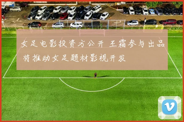 女足电影投资方公开 王霜参与出品 将推动女足题材影视开发