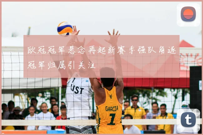 欧冠冠军悬念再起新赛季强队角逐冠军归属引关注