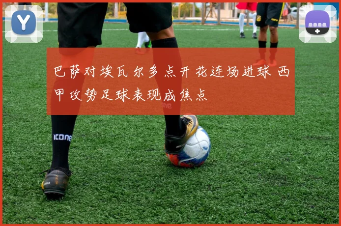 巴萨对埃瓦尔多点开花连场进球 西甲攻势足球表现成焦点