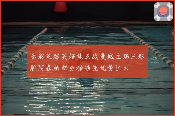 竞彩足球英超焦点战曼城主场三球胜阿森纳积分榜领先优势扩大