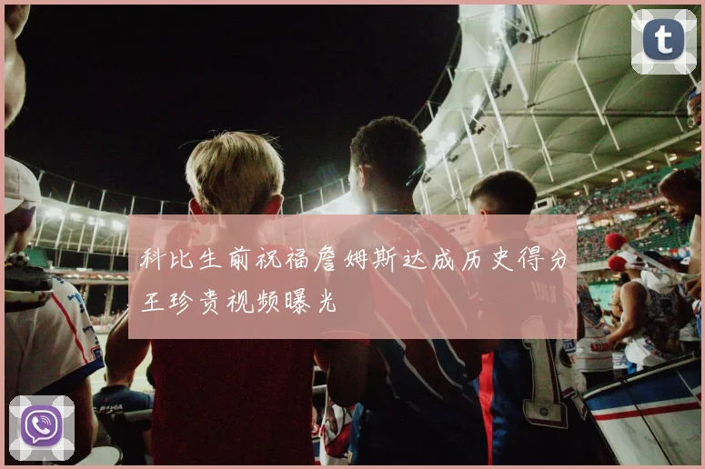 科比生前祝福詹姆斯达成历史得分王珍贵视频曝光