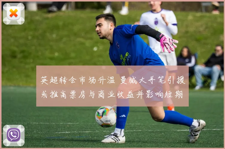 英超转会市场升温 曼城大手笔引援或推高票房与商业收益并影响短期战绩