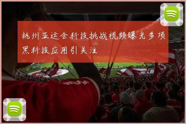 杭州亚运会科技挑战视频曝光多项黑科技应用引关注