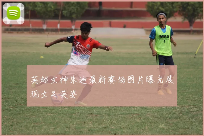 英超女神朱迪最新赛场图片曝光展现女足英姿