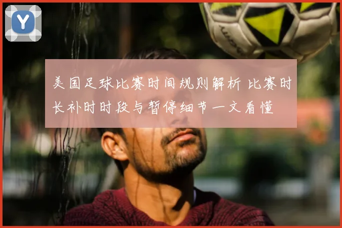美国足球比赛时间规则解析 比赛时长补时时段与暂停细节一文看懂