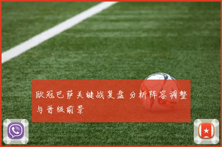 欧冠巴萨关键战复盘 分析阵容调整与晋级前景