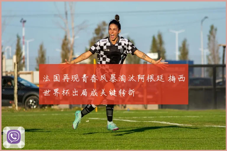 法国再现青春风暴淘汰阿根廷 梅西世界杯出局成关键转折