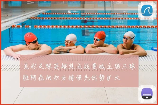 竞彩足球英超焦点战曼城主场三球胜阿森纳积分榜领先优势扩大